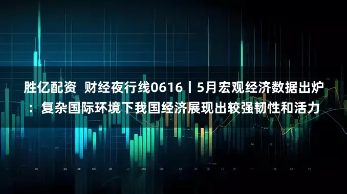 胜亿配资  财经夜行线0616丨5月宏观经济数据出炉：复杂国际环境下我国经济展现出较强韧性和活力