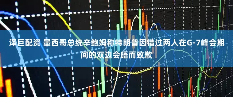 泽巨配资 墨西哥总统辛鲍姆称特朗普因错过两人在G-7峰会期间的双边会晤而致歉