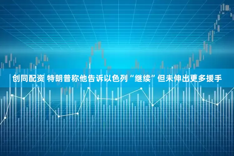 创同配资 特朗普称他告诉以色列“继续”但未伸出更多援手