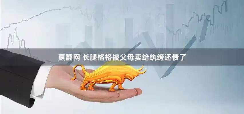 赢翻网 长腿格格被父母卖给纨绔还债了