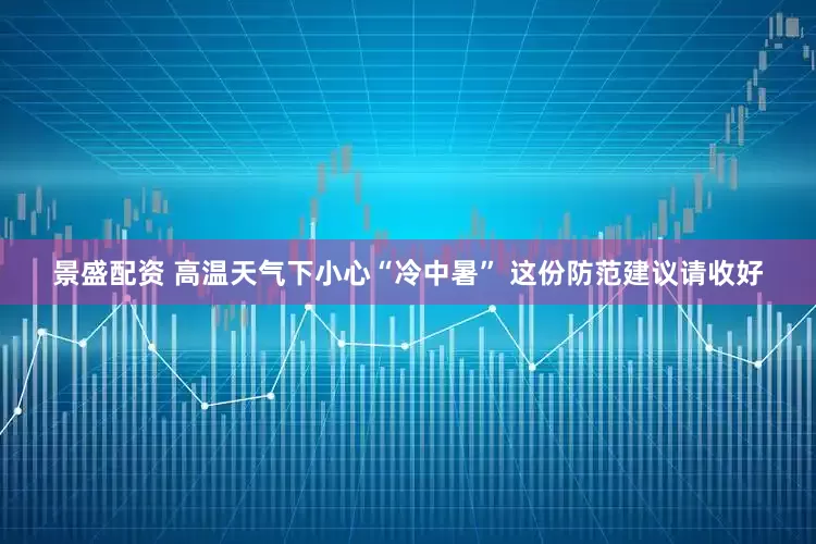 景盛配资 高温天气下小心“冷中暑” 这份防范建议请收好