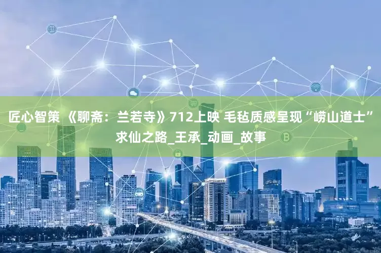 匠心智策 《聊斋：兰若寺》712上映 毛毡质感呈现“崂山道士”求仙之路_王承_动画_故事