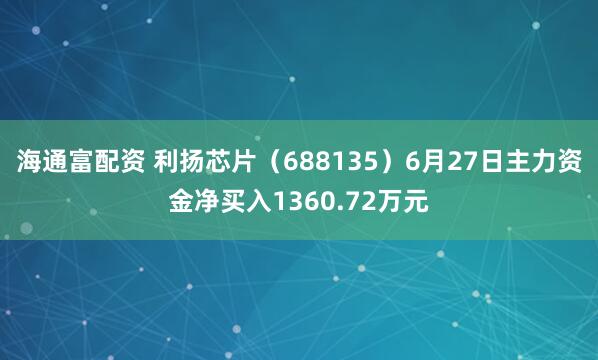 海通富配资 利扬芯片（688135）6月27日主力资金净买入1360.72万元
