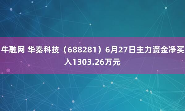 牛融网 华秦科技（688281）6月27日主力资金净买入1303.26万元