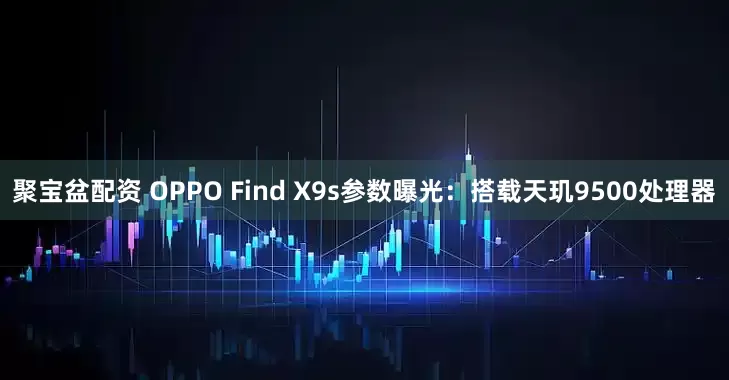 聚宝盆配资 OPPO Find X9s参数曝光：搭载天玑9500处理器