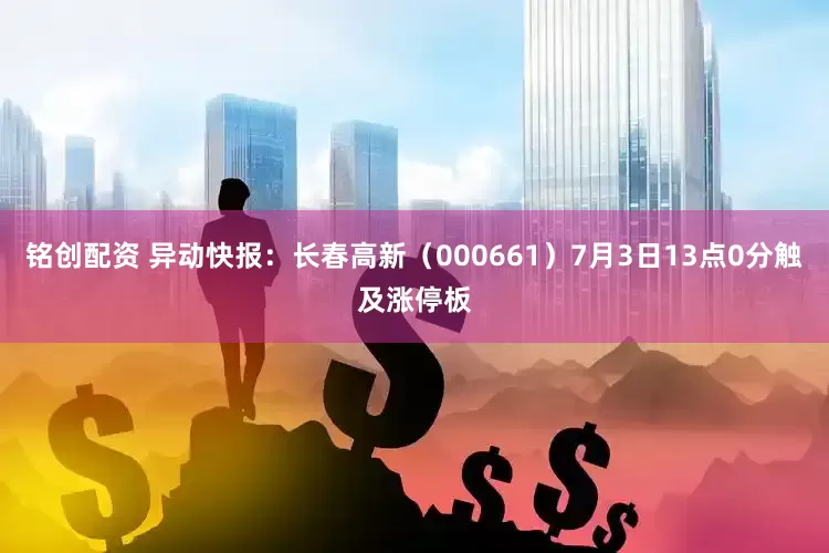 铭创配资 异动快报：长春高新（000661）7月3日13点0分触及涨停板