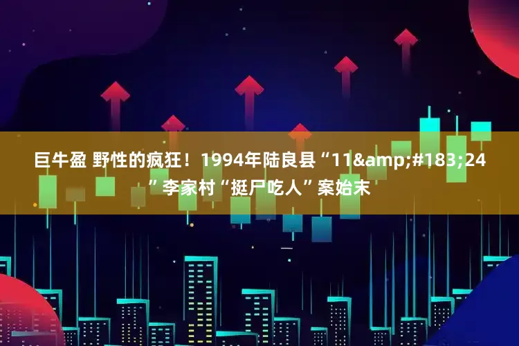 巨牛盈 野性的疯狂！1994年陆良县“11&#183;24”李家村“挺尸吃人”案始末