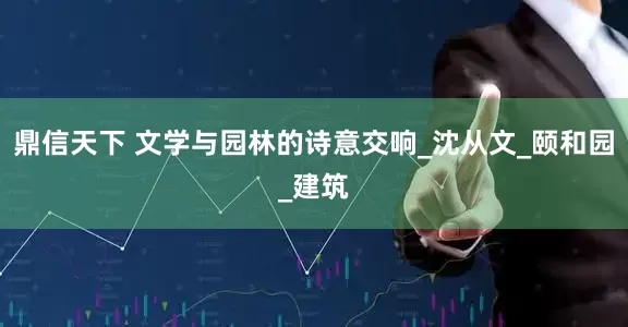 鼎信天下 文学与园林的诗意交响_沈从文_颐和园_建筑