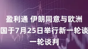 盈利通 伊朗同意与欧洲三国于7月25日举行新一轮谈判