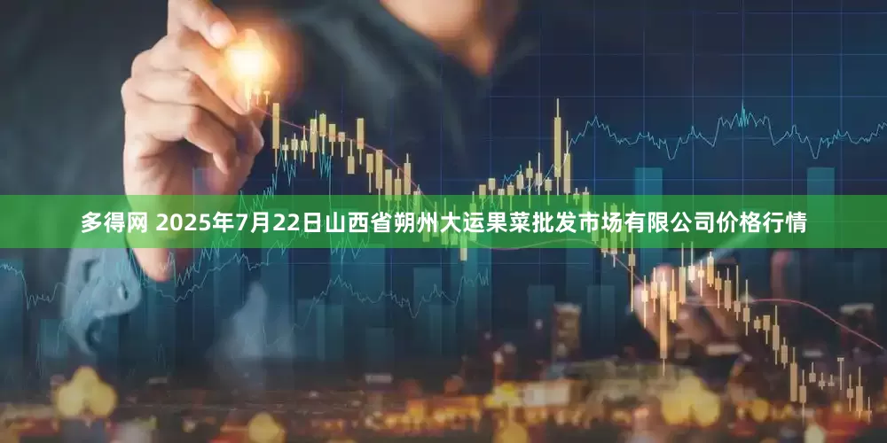 多得网 2025年7月22日山西省朔州大运果菜批发市场有限公司价格行情