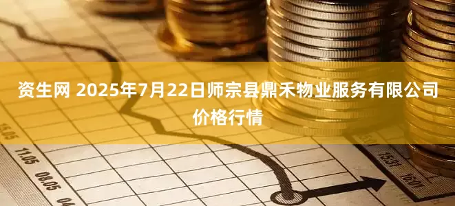 资生网 2025年7月22日师宗县鼎禾物业服务有限公司价格行情