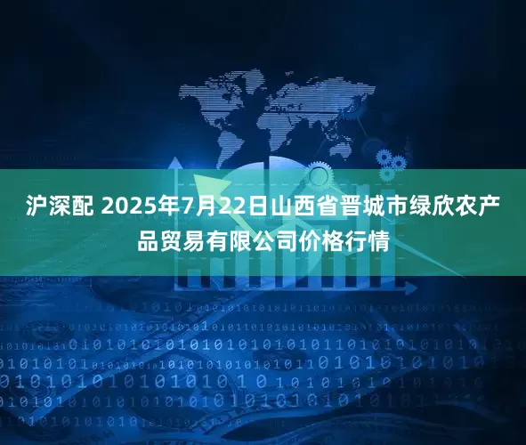 沪深配 2025年7月22日山西省晋城市绿欣农产品贸易有限公司价格行情