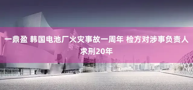一鼎盈 韩国电池厂火灾事故一周年 检方对涉事负责人求刑20年