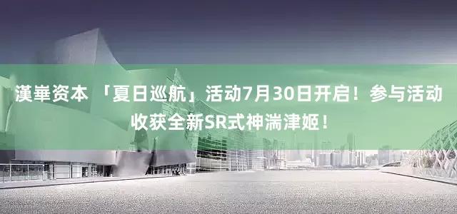 漢崋资本 「夏日巡航」活动7月30日开启！参与活动收获全新SR式神湍津姬！