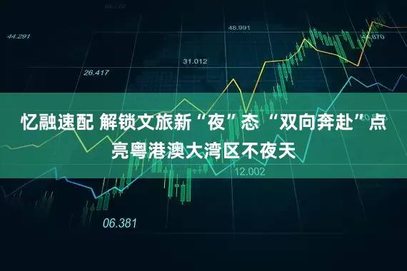 忆融速配 解锁文旅新“夜”态 “双向奔赴”点亮粤港澳大湾区不夜天