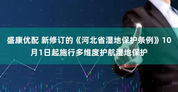盛康优配 新修订的《河北省湿地保护条例》10月1日起施行多维度护航湿地保护