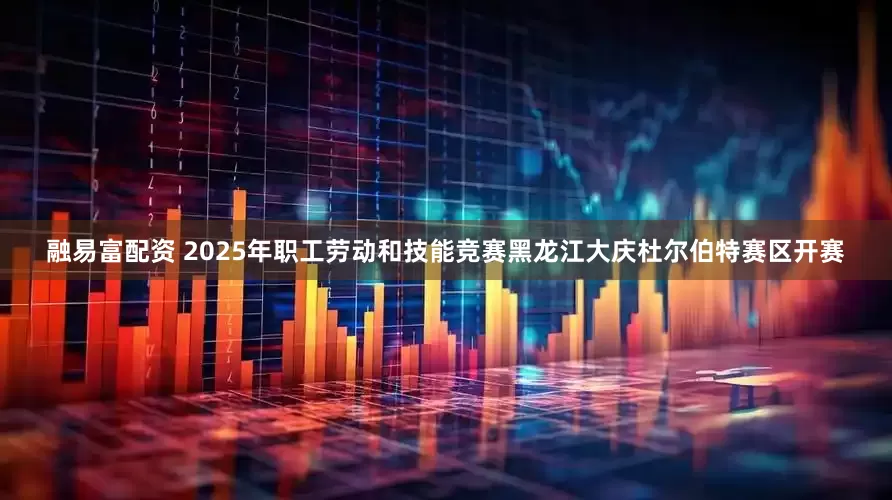 融易富配资 2025年职工劳动和技能竞赛黑龙江大庆杜尔伯特赛区开赛