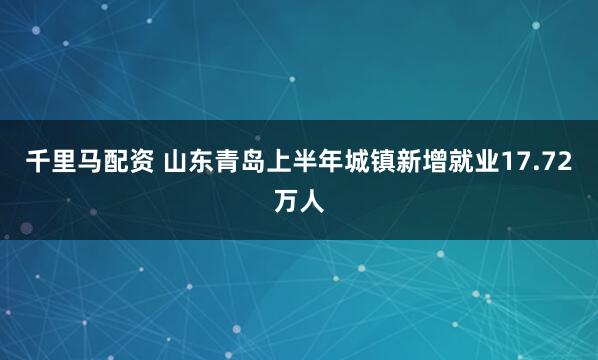 千里马配资 山东青岛上半年城镇新增就业17.72万人