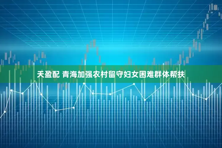 天盈配 青海加强农村留守妇女困难群体帮扶