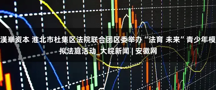 漢崋资本 淮北市杜集区法院联合团区委举办“法育 未来”青少年模拟法庭活动_大皖新闻 | 安徽网