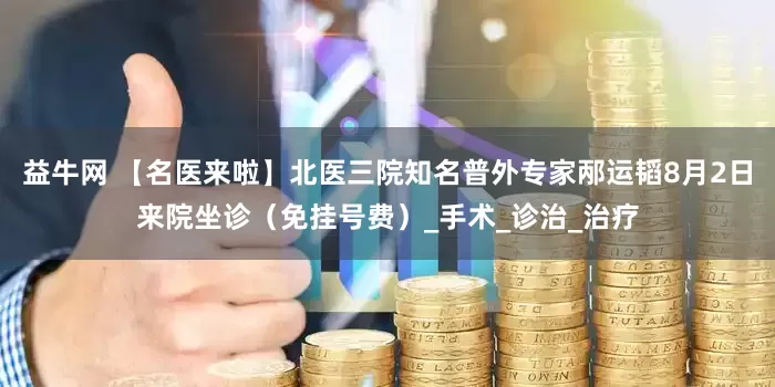 益牛网 【名医来啦】北医三院知名普外专家邴运韬8月2日来院坐诊（免挂号费）_手术_诊治_治疗