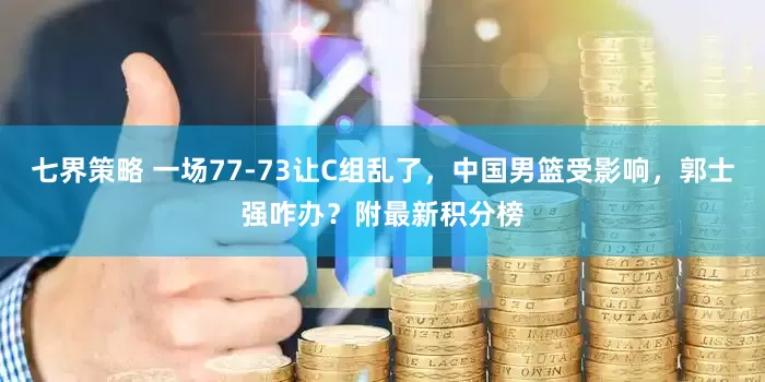 七界策略 一场77-73让C组乱了，中国男篮受影响，郭士强咋办？附最新积分榜