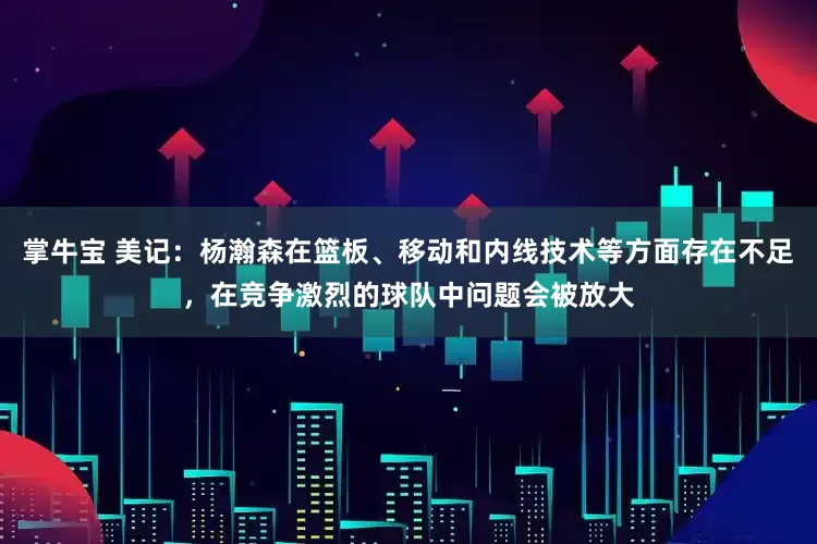 掌牛宝 美记：杨瀚森在篮板、移动和内线技术等方面存在不足，在竞争激烈的球队中问题会被放大