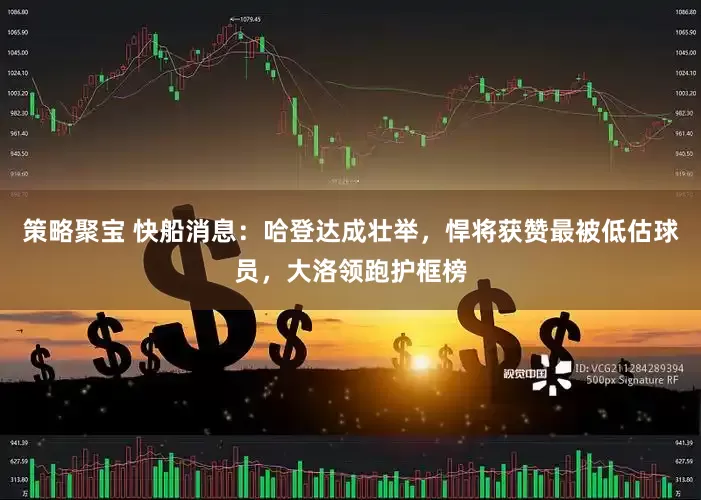 策略聚宝 快船消息：哈登达成壮举，悍将获赞最被低估球员，大洛领跑护框榜