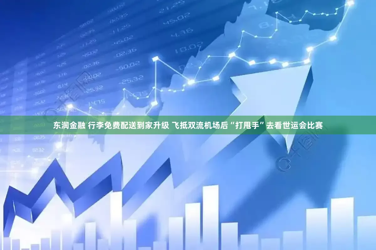 东润金融 行李免费配送到家升级 飞抵双流机场后“打甩手”去看世运会比赛