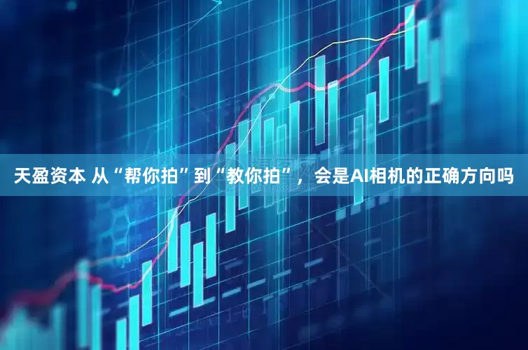 天盈资本 从“帮你拍”到“教你拍”，会是AI相机的正确方向吗