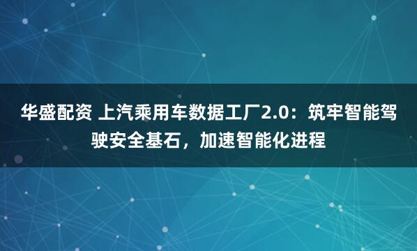 华盛配资 上汽乘用车数据工厂2.0：筑牢智能驾驶安全基石，加速智能化进程
