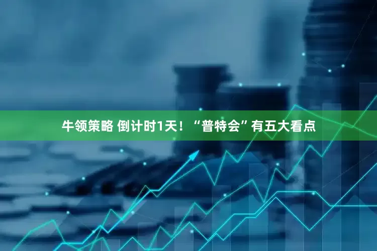 牛领策略 倒计时1天！“普特会”有五大看点