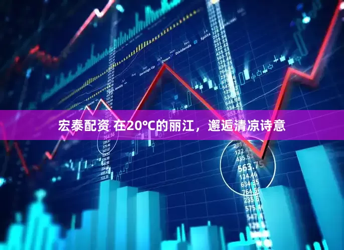 宏泰配资 在20℃的丽江，邂逅清凉诗意