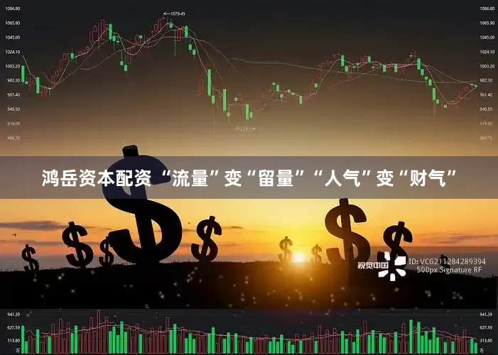 鸿岳资本配资 “流量”变“留量”“人气”变“财气”