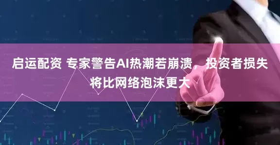 启运配资 专家警告AI热潮若崩溃，投资者损失将比网络泡沫更大