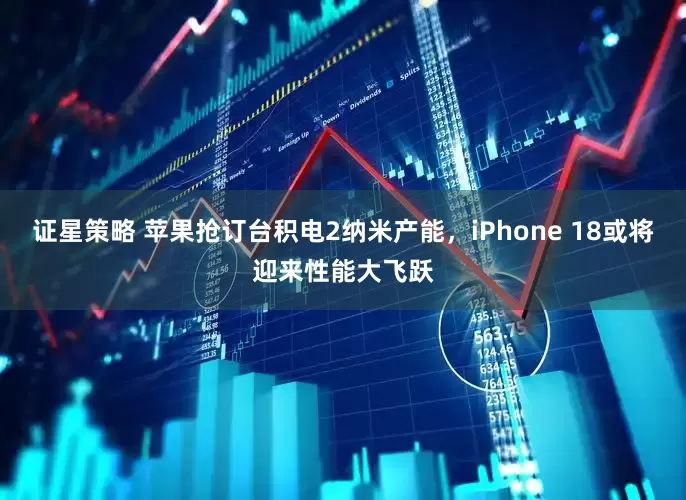 证星策略 苹果抢订台积电2纳米产能，iPhone 18或将迎来性能大飞跃