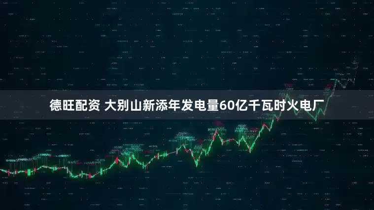 德旺配资 大别山新添年发电量60亿千瓦时火电厂