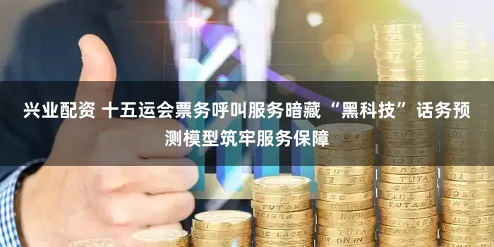 兴业配资 十五运会票务呼叫服务暗藏 “黑科技” 话务预测模型筑牢服务保障
