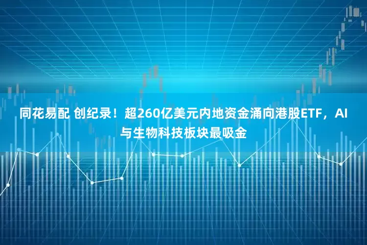 同花易配 创纪录！超260亿美元内地资金涌向港股ETF，AI与生物科技板块最吸金