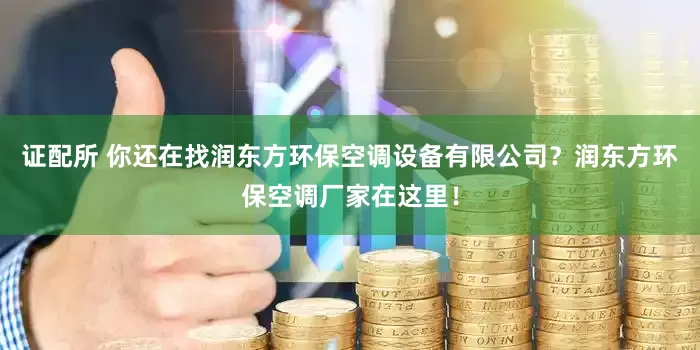 证配所 你还在找润东方环保空调设备有限公司？润东方环保空调厂家在这里！