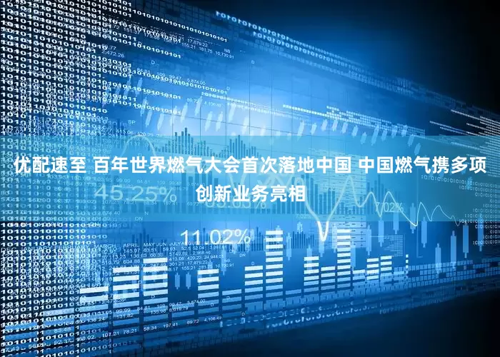 优配速至 百年世界燃气大会首次落地中国 中国燃气携多项创新业务亮相