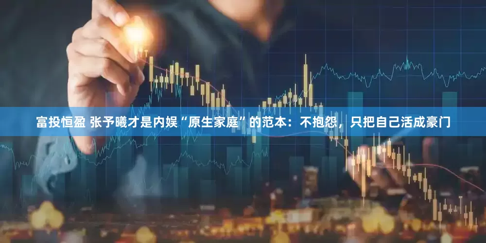 富投恒盈 张予曦才是内娱“原生家庭”的范本：不抱怨，只把自己活成豪门