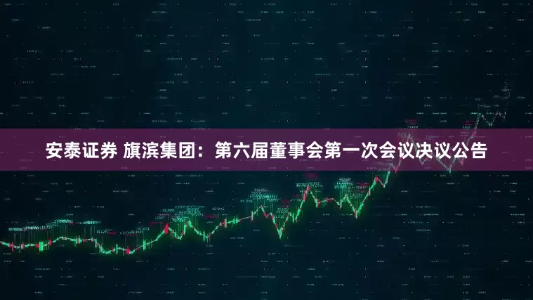 安泰证券 旗滨集团：第六届董事会第一次会议决议公告