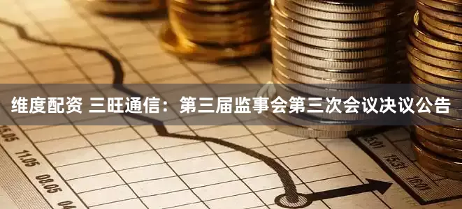 维度配资 三旺通信：第三届监事会第三次会议决议公告