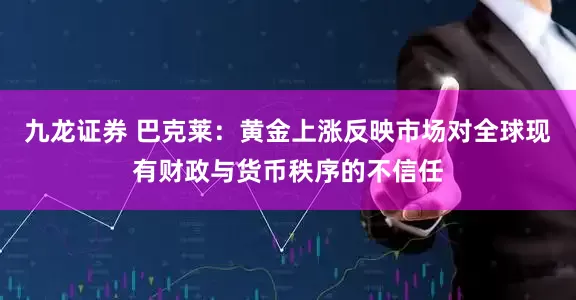 九龙证券 巴克莱：黄金上涨反映市场对全球现有财政与货币秩序的不信任