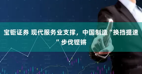宝钜证券 现代服务业支撑，中国制造“换挡提速”步伐铿锵