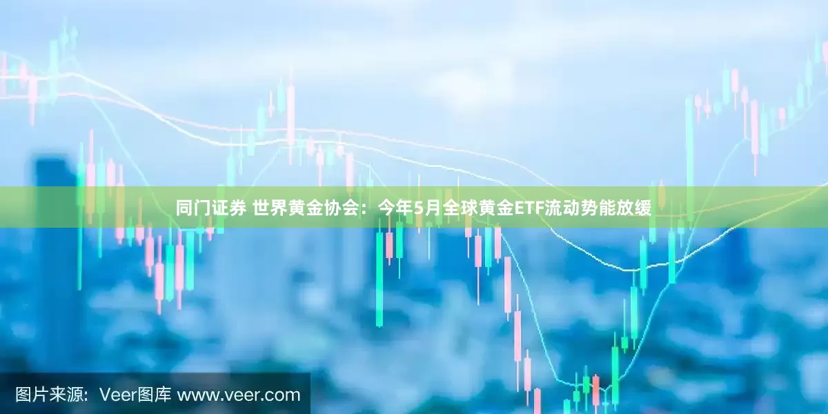 同门证券 世界黄金协会：今年5月全球黄金ETF流动势能放缓