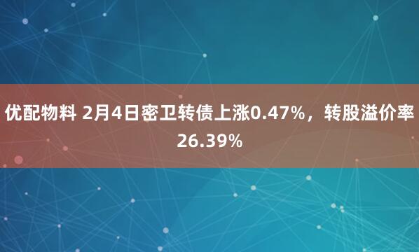 优配物料 2月4日密卫转债上涨0.47%，转股溢价率26.39%
