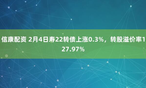 信康配资 2月4日寿22转债上涨0.3%，转股溢价率127.97%