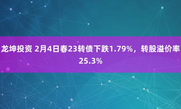 龙坤投资 2月4日春23转债下跌1.79%，转股溢价率25.3%